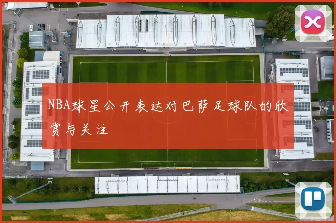 NBA球星公开表达对巴萨足球队的欣赏与关注