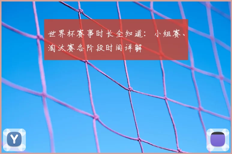 世界杯赛事时长全知道:小组赛、淘汰赛各阶段时间详解