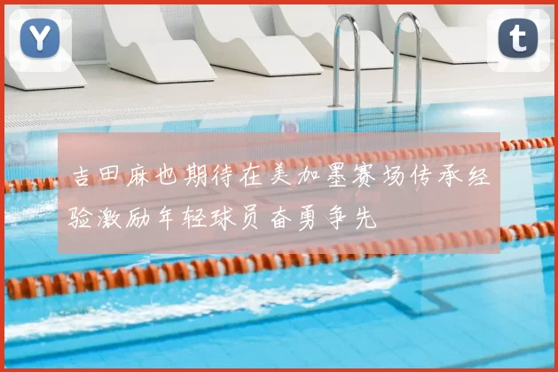 吉田麻也期待在美加墨赛场传承经验激励年轻球员奋勇争先