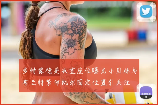 多特蒙德更衣室座位曝光小贝林与布兰特紧邻凯尔固定位置引关注