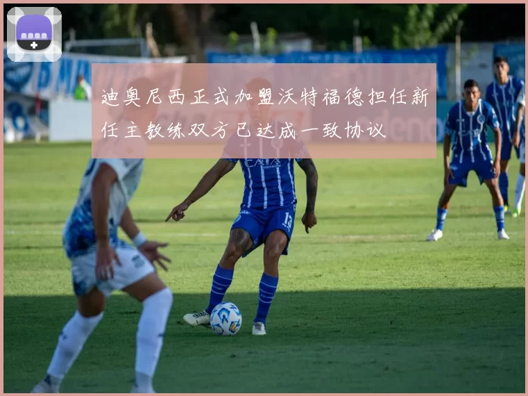 迪奥尼西正式加盟沃特福德担任新任主教练双方已达成一致协议