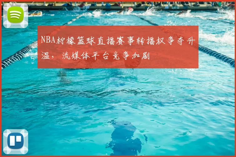 NBA柠檬篮球直播赛事转播权争夺升温,流媒体平台竞争加剧