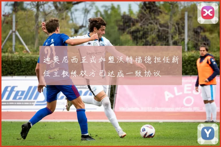 迪奥尼西正式加盟沃特福德担任新任主教练双方已达成一致协议