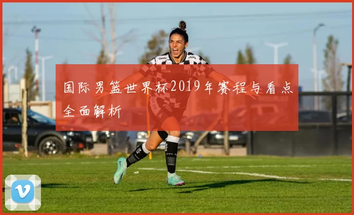 国际男篮世界杯2019年赛程与看点全面解析