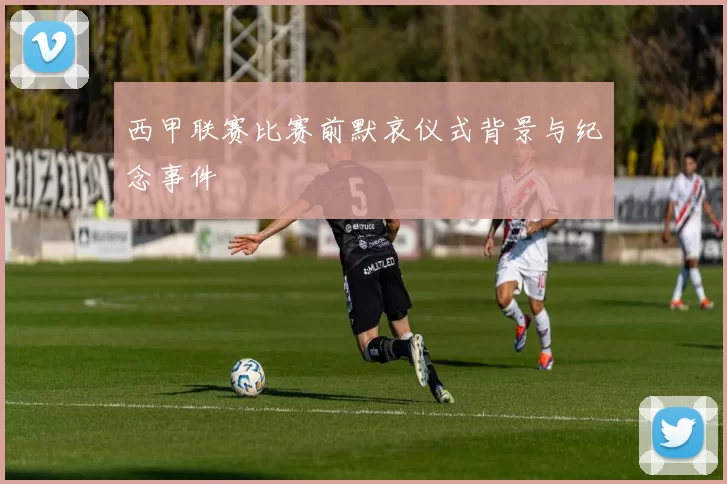 西甲联赛比赛前默哀仪式背景与纪念事件