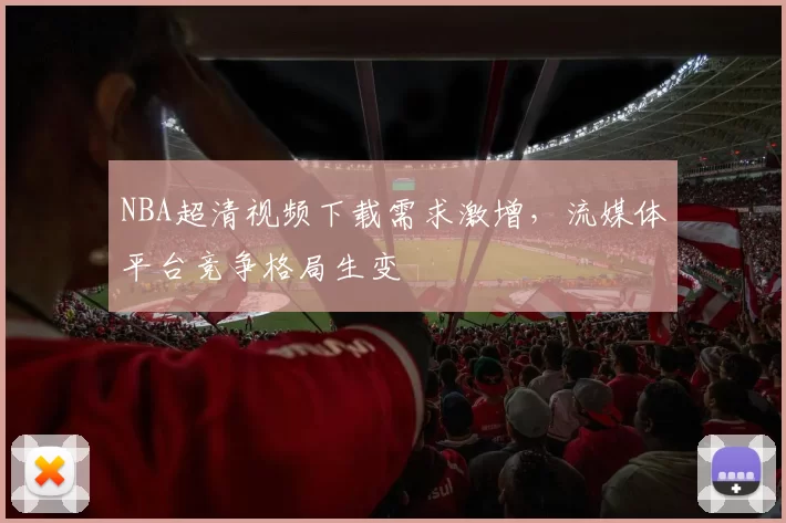 NBA超清视频下载需求激增,流媒体平台竞争格局生变