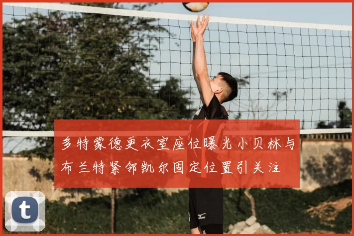 多特蒙德更衣室座位曝光小贝林与布兰特紧邻凯尔固定位置引关注