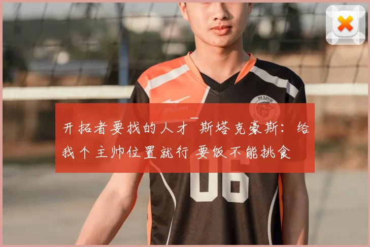 开拓者要找的人才~斯塔克豪斯:给我个主帅位置就行 要饭不能挑食