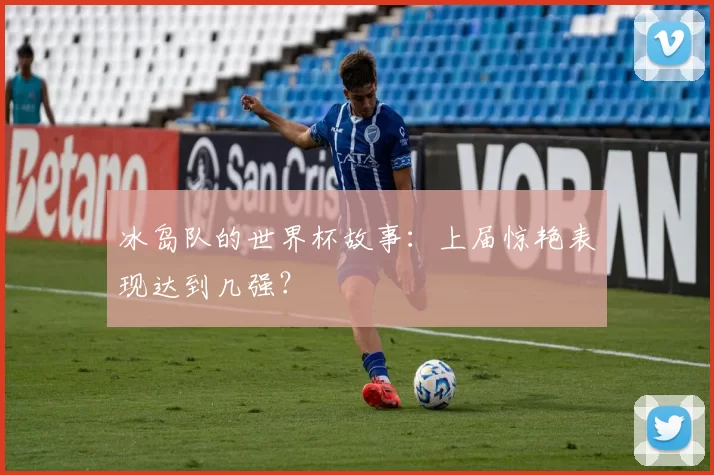 冰岛队的世界杯故事：上届惊艳表现达到几强？