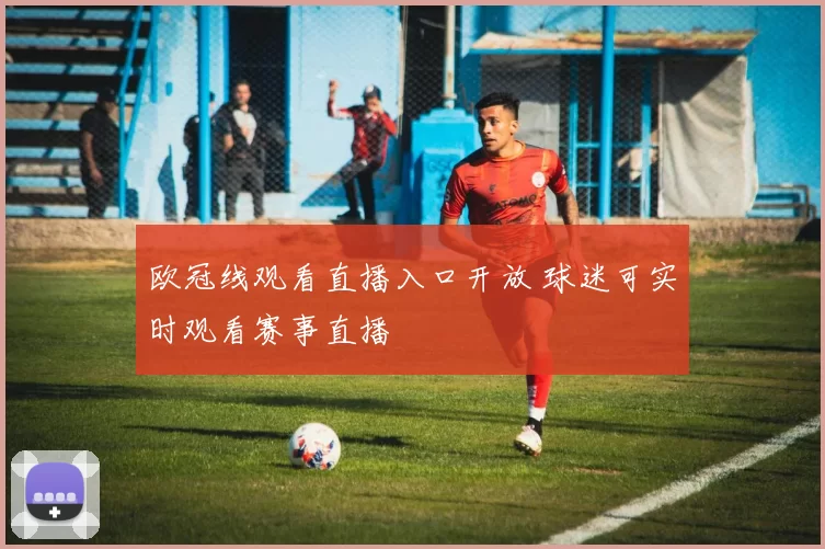 欧冠线观看直播入口开放 球迷可实时观看赛事直播