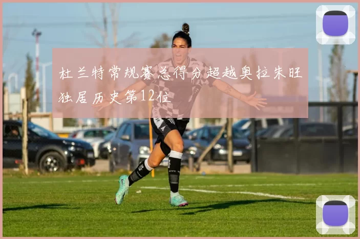 杜兰特常规赛总得分超越奥拉朱旺独居历史第12位