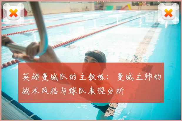 英超曼城队的主教练:曼城主帅的战术风格与球队表现分析
