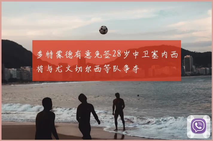 多特蒙德有意免签28岁中卫塞内西将与尤文切尔西等队争夺