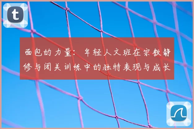 面包的力量：年轻人文班在宗教静修与闭关训练中的独特表现与成长