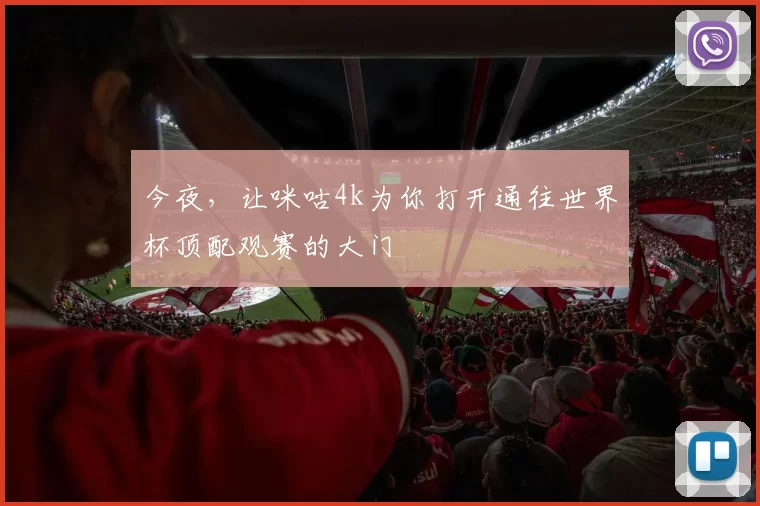 今夜，让咪咕4k为你打开通往世界杯顶配观赛的大门