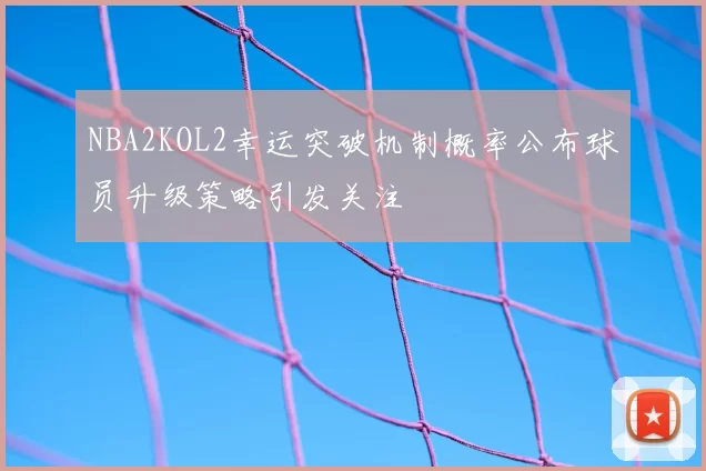 NBA2KOL2幸运突破机制概率公布球员升级策略引发关注