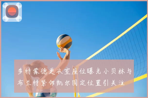 多特蒙德更衣室座位曝光小贝林与布兰特紧邻凯尔固定位置引关注