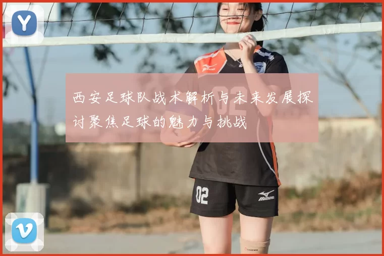 西安足球队战术解析与未来发展探讨聚焦足球的魅力与挑战