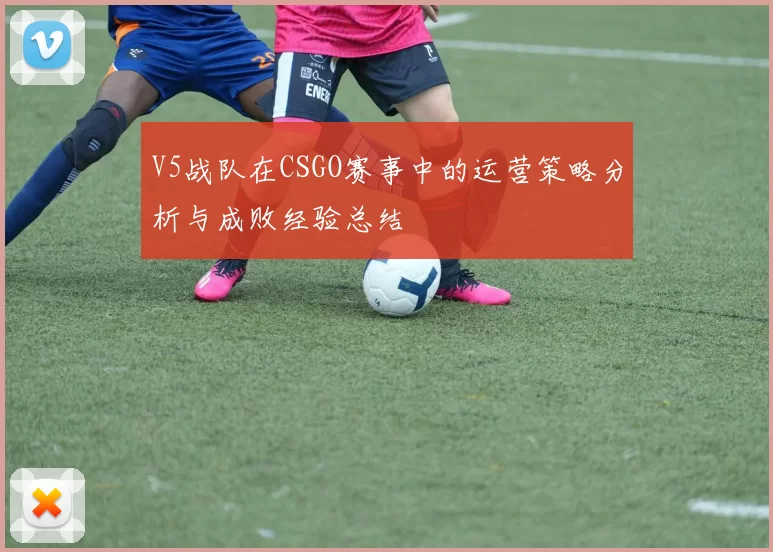 V5战队在CSGO赛事中的运营策略分析与成败经验总结
