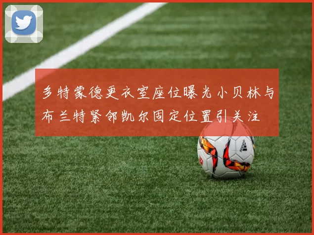 多特蒙德更衣室座位曝光小贝林与布兰特紧邻凯尔固定位置引关注