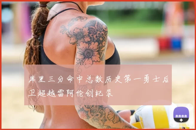 库里三分命中总数历史第一勇士后卫超越雷阿伦创纪录