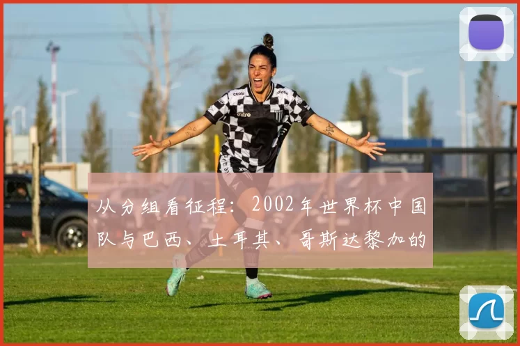 从分组看征程：2002年世界杯中国队与巴西、土耳其、哥斯达黎加的同台岁月