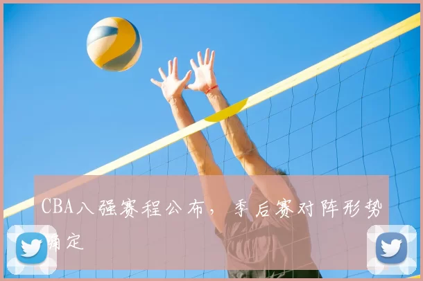 CBA八强赛程公布,季后赛对阵形势确定