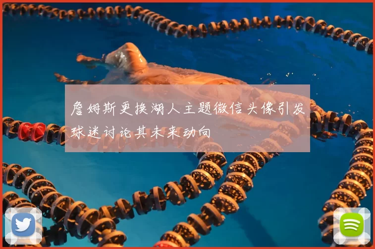 詹姆斯更换湖人主题微信头像引发球迷讨论其未来动向