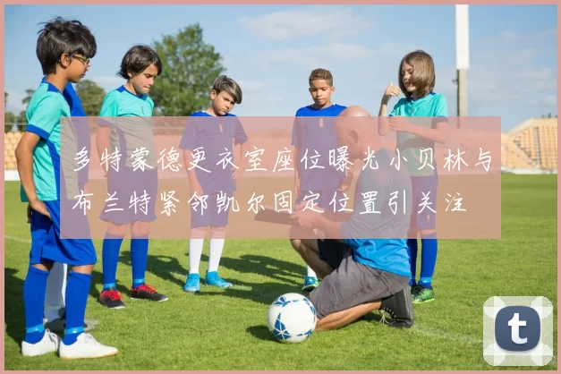 多特蒙德更衣室座位曝光小贝林与布兰特紧邻凯尔固定位置引关注