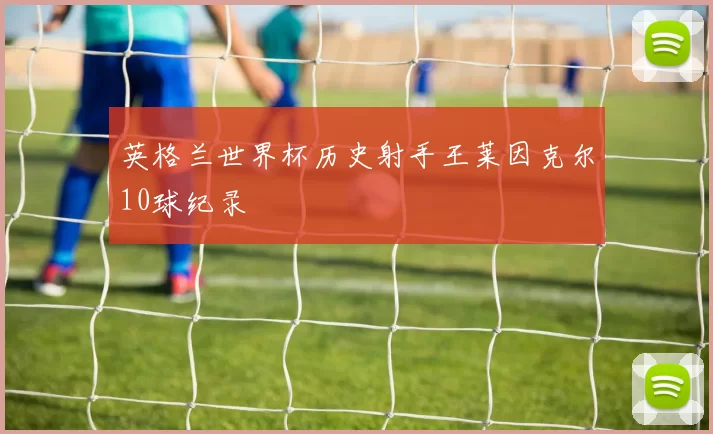 英格兰世界杯历史射手王莱因克尔10球纪录