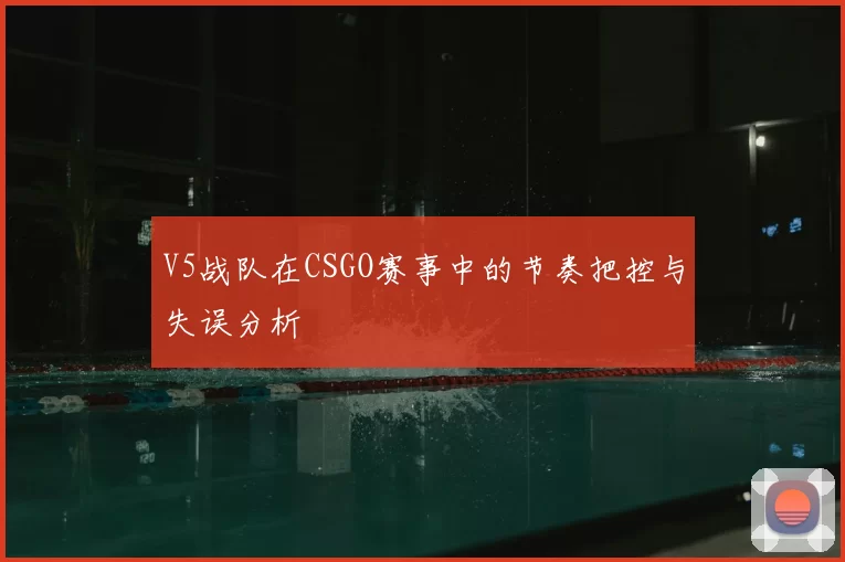 V5战队在CSGO赛事中的节奏把控与失误分析