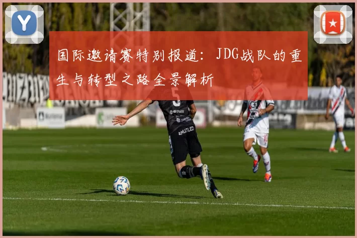 国际邀请赛特别报道：JDG战队的重生与转型之路全景解析