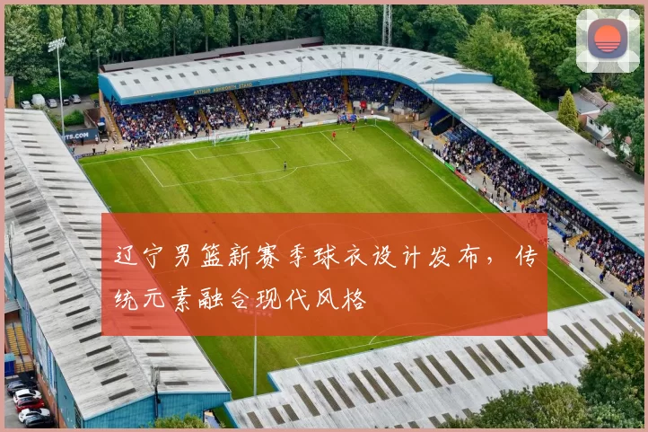 辽宁男篮新赛季球衣设计发布,传统元素融合现代风格