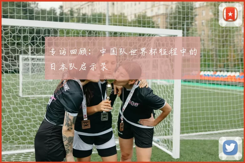专访回顾:中国队世界杯征程中的日本队启示录