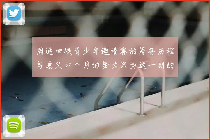 周通回顾青少年邀请赛的筹备历程与意义六个月的努力只为这一刻的精彩