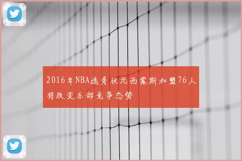 2016年NBA选秀状元西蒙斯加盟76人将改变东部竞争态势