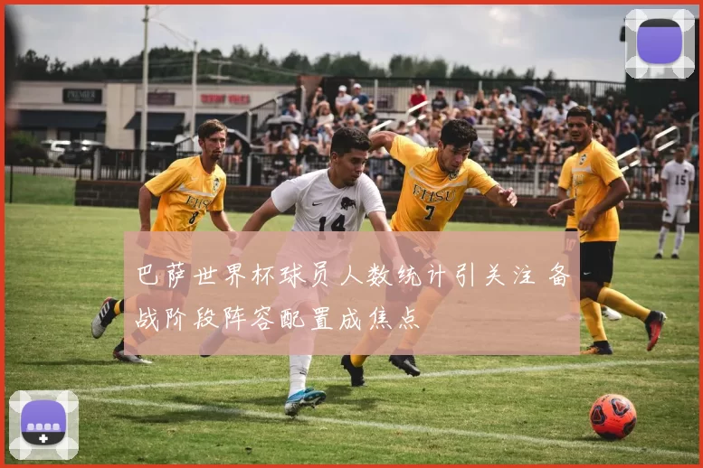 巴萨世界杯球员人数统计引关注 备战阶段阵容配置成焦点