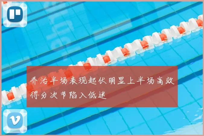 乔治半场表现起伏明显上半场高效得分次节陷入低迷