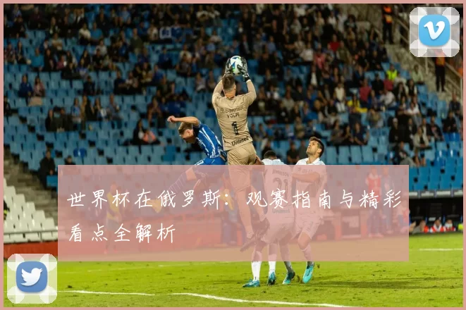 世界杯在俄罗斯:观赛指南与精彩看点全解析