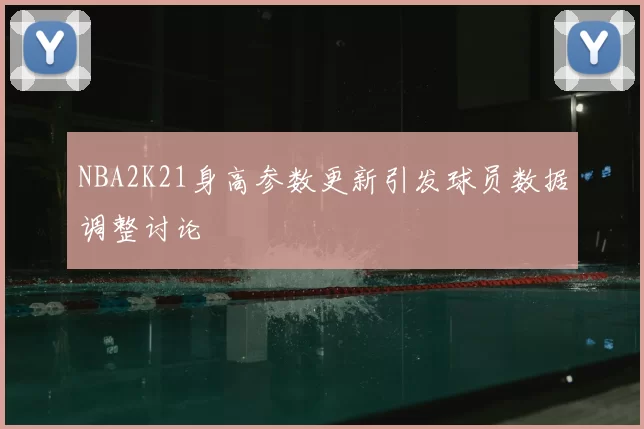 NBA2K21身高参数更新引发球员数据调整讨论