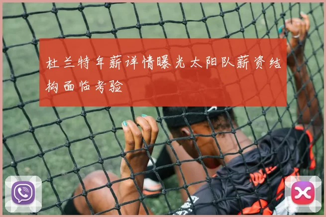 杜兰特年薪详情曝光太阳队薪资结构面临考验