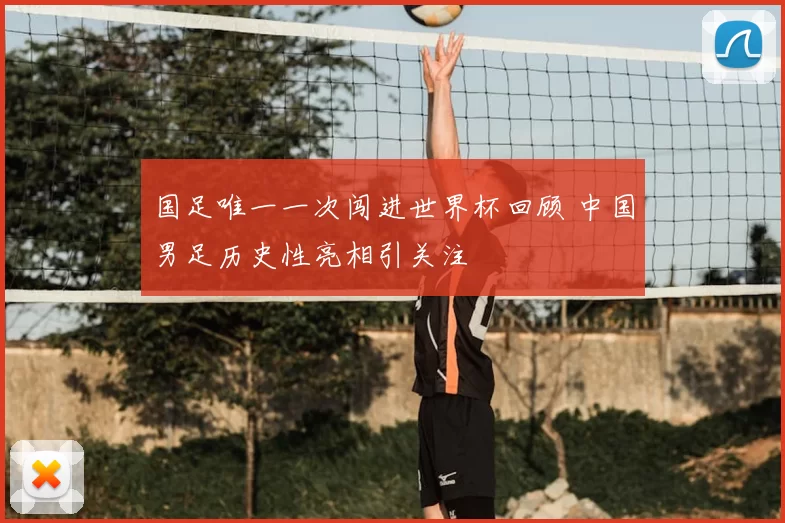 国足唯一一次闯进世界杯回顾 中国男足历史性亮相引关注