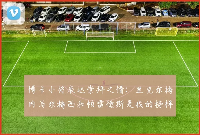 博卡小将表达崇拜之情:里克尔梅内马尔梅西和帕雷德斯是我的榜样