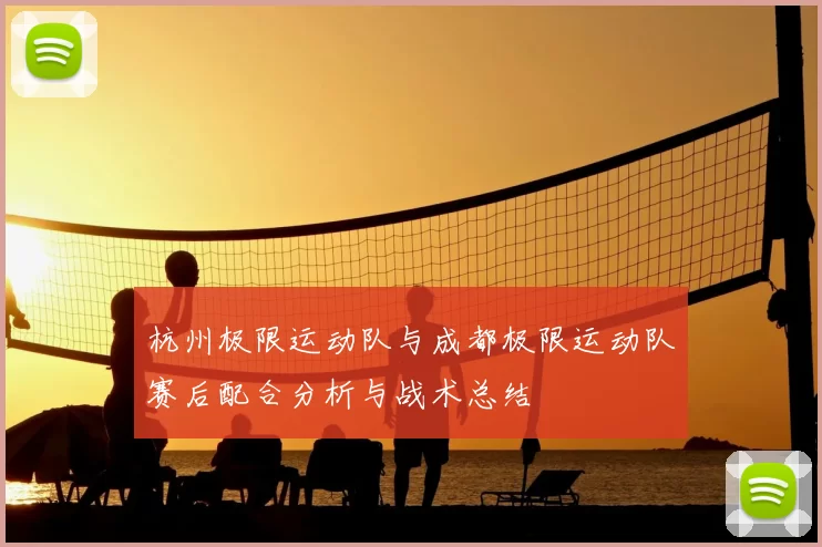 杭州极限运动队与成都极限运动队赛后配合分析与战术总结