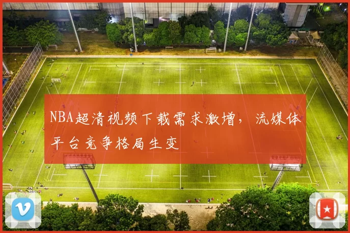 NBA超清视频下载需求激增,流媒体平台竞争格局生变