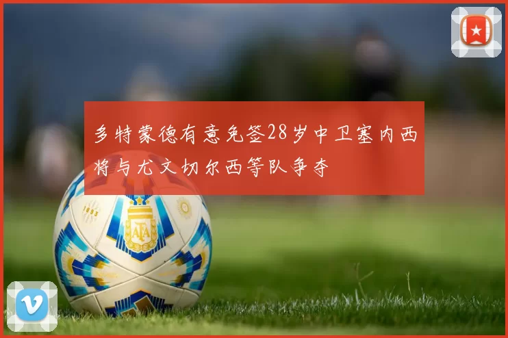 多特蒙德有意免签28岁中卫塞内西将与尤文切尔西等队争夺