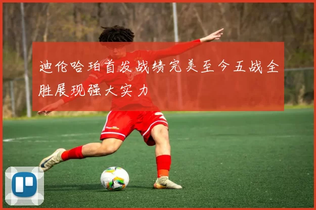 迪伦哈珀首发战绩完美至今五战全胜展现强大实力