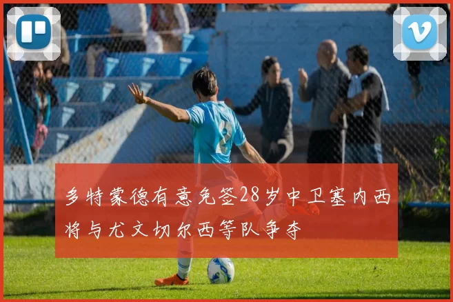 多特蒙德有意免签28岁中卫塞内西将与尤文切尔西等队争夺
