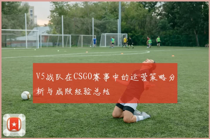 V5战队在CSGO赛事中的运营策略分析与成败经验总结
