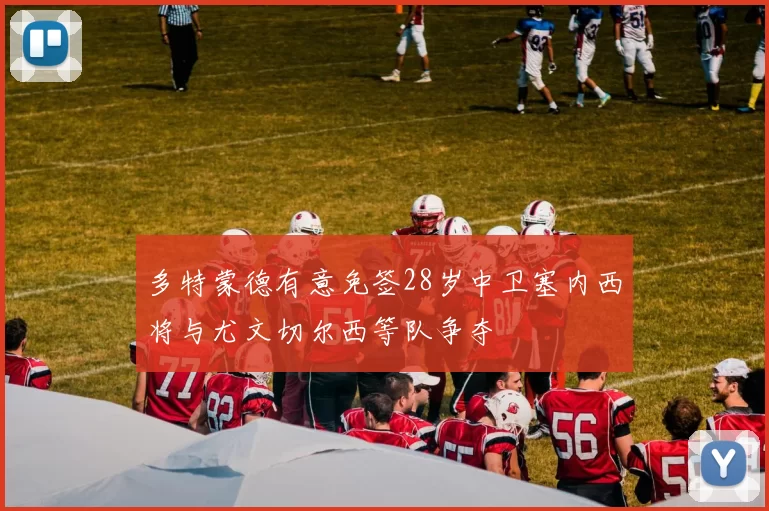 多特蒙德有意免签28岁中卫塞内西将与尤文切尔西等队争夺